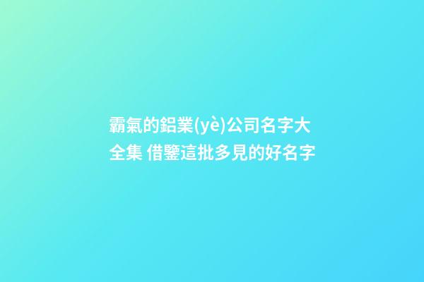 霸氣的鋁業(yè)公司名字大全集 借鑒這批多見的好名字-第1張-公司起名-玄機派